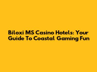 Biloxi MS Casino Hotels: Your Guide To Coastal Gaming Fun
