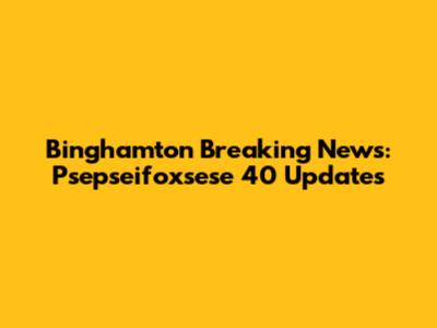Binghamton Breaking News: Psepseifoxsese 40 Updates