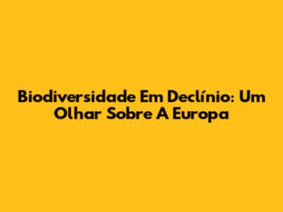 Biodiversidade Em Declínio: Um Olhar Sobre A Europa