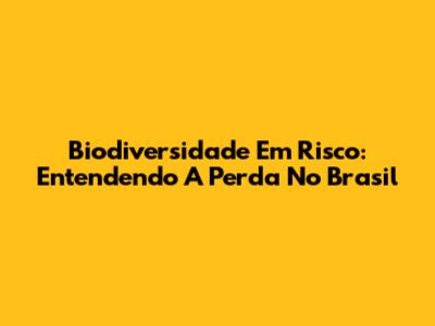 Biodiversidade Em Risco: Entendendo A Perda No Brasil