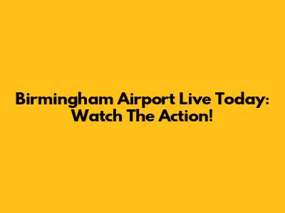 Birmingham Airport Live Today: Watch The Action!