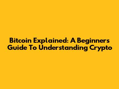 Bitcoin Explained: A Beginner's Guide To Understanding Crypto