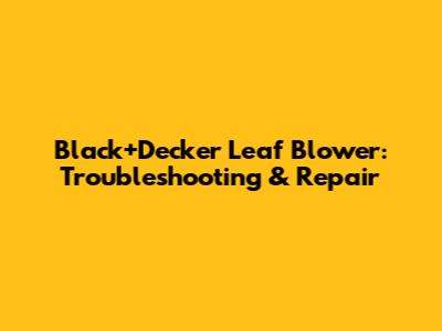 Black+Decker Leaf Blower: Troubleshooting & Repair