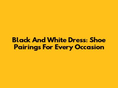 Black And White Dress: Shoe Pairings For Every Occasion