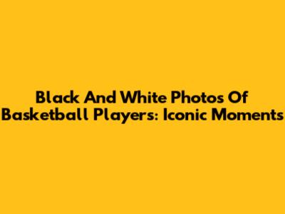 Black And White Photos Of Basketball Players: Iconic Moments