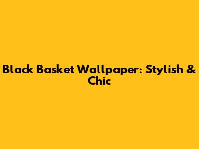 Black Basket Wallpaper: Stylish & Chic
