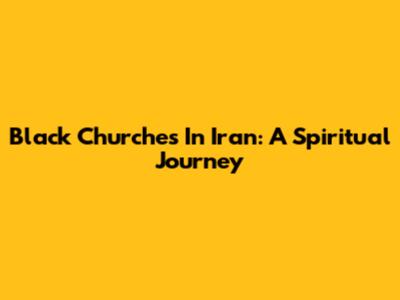 Black Churches In Iran: A Spiritual Journey