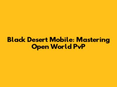 Black Desert Mobile: Mastering Open World PvP