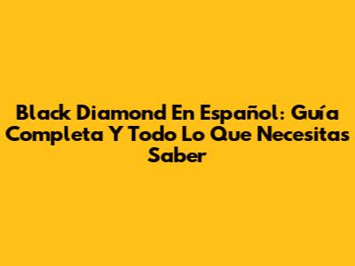 Black Diamond En Español: Guía Completa Y Todo Lo Que Necesitas Saber