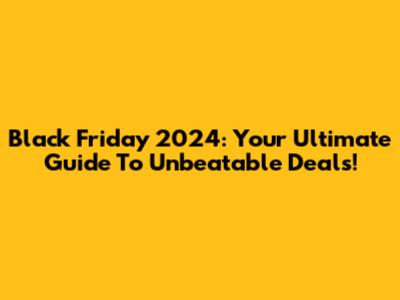 Black Friday 2024: Your Ultimate Guide To Unbeatable Deals!