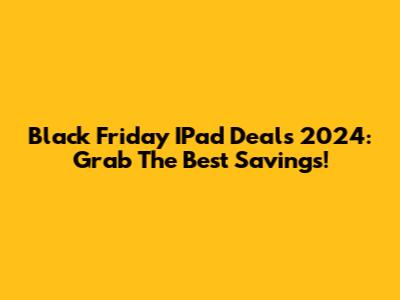 Black Friday IPad Deals 2024: Grab The Best Savings!