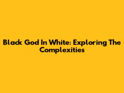 Black God In White: Exploring The Complexities