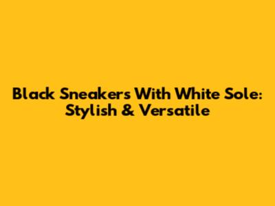 Black Sneakers With White Sole: Stylish & Versatile