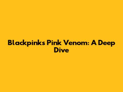 Blackpink's 'Pink Venom': A Deep Dive