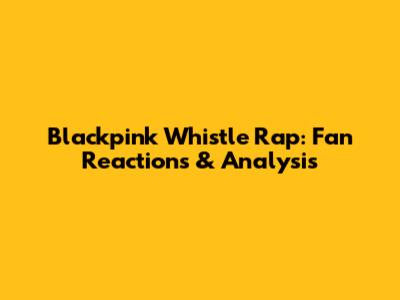 Blackpink Whistle Rap: Fan Reactions & Analysis