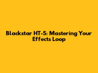 Blackstar HT-5: Mastering Your Effects Loop