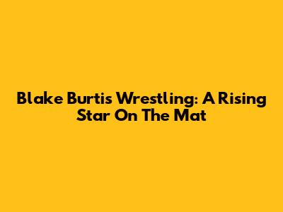 Blake Burtis Wrestling: A Rising Star On The Mat