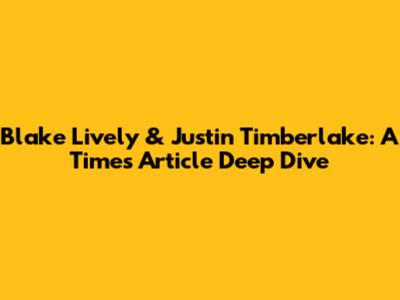 Blake Lively & Justin Timberlake: A Times Article Deep Dive