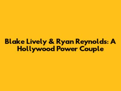 Blake Lively & Ryan Reynolds: A Hollywood Power Couple