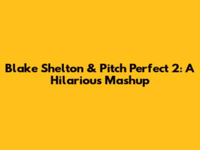 Blake Shelton & Pitch Perfect 2: A Hilarious Mashup