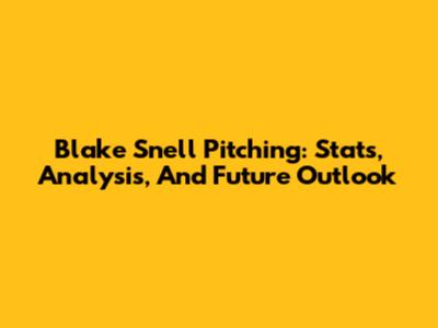 Blake Snell Pitching: Stats, Analysis, And Future Outlook