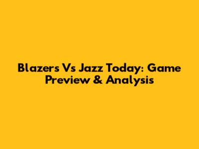 Blazers Vs Jazz Today: Game Preview & Analysis