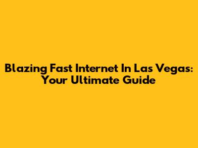 Blazing Fast Internet In Las Vegas: Your Ultimate Guide