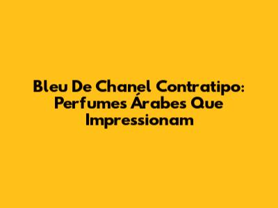 Bleu De Chanel Contratipo: Perfumes Árabes Que Impressionam