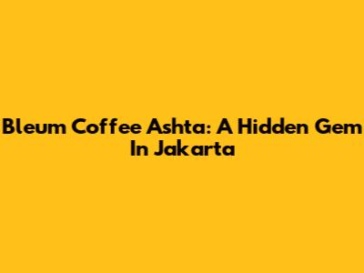 Bleum Coffee Ashta: A Hidden Gem In Jakarta