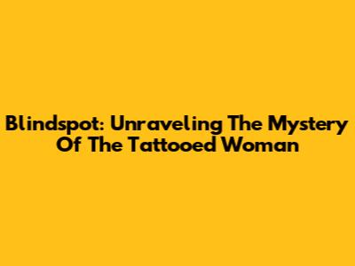 Blindspot: Unraveling The Mystery Of The Tattooed Woman