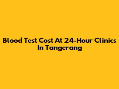 Blood Test Cost At 24-Hour Clinics In Tangerang