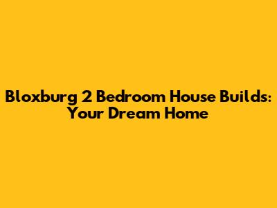 Bloxburg 2 Bedroom House Builds: Your Dream Home