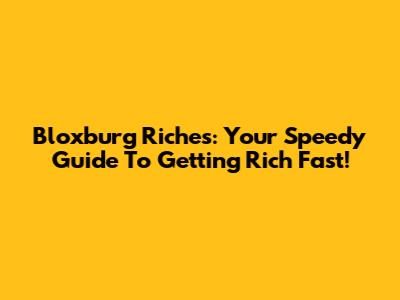 Bloxburg Riches: Your Speedy Guide To Getting Rich Fast!