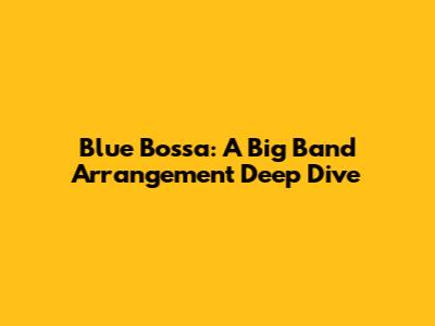 Blue Bossa: A Big Band Arrangement Deep Dive