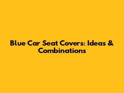 Blue Car Seat Covers: Ideas & Combinations