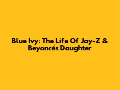 Blue Ivy: The Life Of Jay-Z & Beyoncé's Daughter