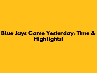 Blue Jays Game Yesterday: Time & Highlights!