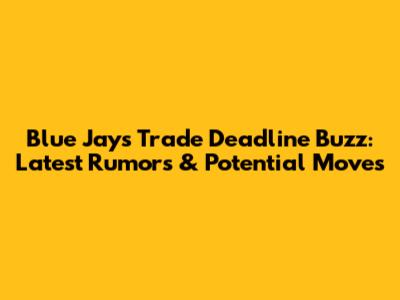 Blue Jays Trade Deadline Buzz: Latest Rumors & Potential Moves