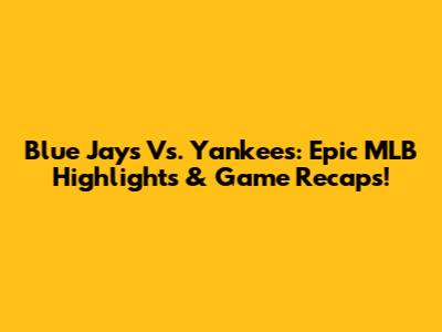 Blue Jays Vs. Yankees: Epic MLB Highlights & Game Recaps!