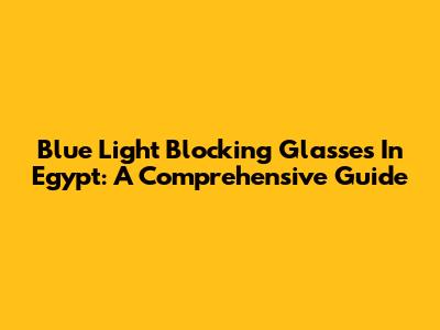 Blue Light Blocking Glasses In Egypt: A Comprehensive Guide
