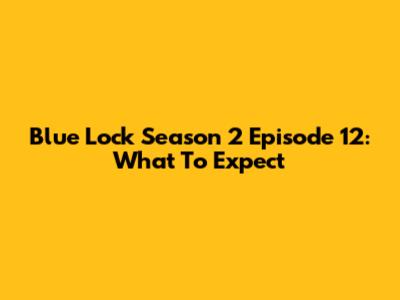 Blue Lock Season 2 Episode 12: What To Expect