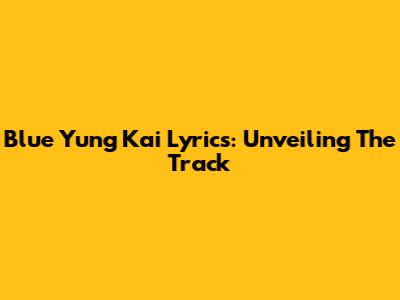 Blue Yung Kai Lyrics: Unveiling The Track