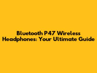 Bluetooth P47 Wireless Headphones: Your Ultimate Guide