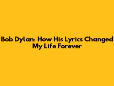 Bob Dylan: How His Lyrics Changed My Life Forever