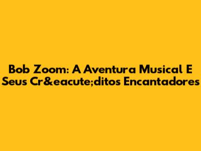 Bob Zoom: A Aventura Musical E Seus Cr&eacute;ditos Encantadores