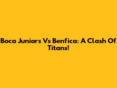Boca Juniors Vs Benfica: A Clash Of Titans!