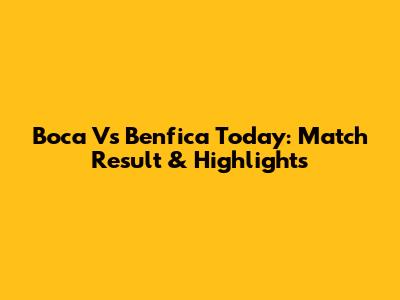Boca Vs Benfica Today: Match Result & Highlights