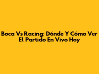 Boca Vs Racing: Dónde Y Cómo Ver El Partido En Vivo Hoy
