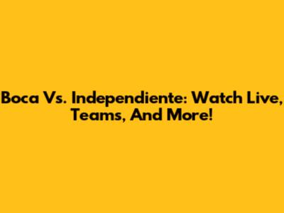 Boca Vs. Independiente: Watch Live, Teams, And More!