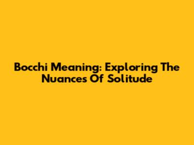 Bocchi Meaning: Exploring The Nuances Of Solitude